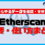 【保存版】Etherscanの概要・使い方・見方まとめ【初心者向けに画像付きで解説！】